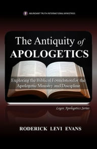 Title: The Antiquity of Apologetics: Exploring the Biblical Foundation for the Apologetic Ministry and Discipline, Author: Roderick L. Evans