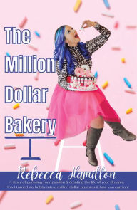 Title: The Million Dollar Bakery: A Story of Pursuing Your Passion & Creating the Life of Your Dreams. How I Turned My Hobby into a Million Dollar Business & How You Can Too!, Author: Rebecca Hamilton