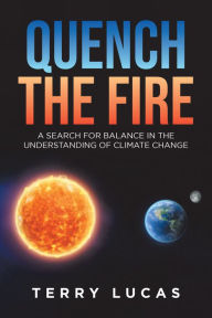 Title: Quench the Fire: A Search for Balance in the Understanding of Climate Change, Author: Terry Lucas