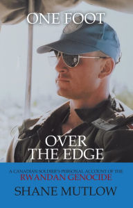 Title: One Foot over the Edge: A Canadian Soldier's Personal Account of The Rwandan Genocide, Author: Shane Mutlow