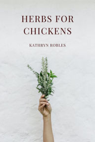 Title: Herbs For Chickens, Author: Kathryn Robles