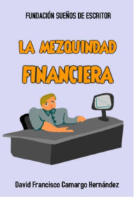 Title: La Mezquindad Financiera, Author: David Francisco Camargo Hernández