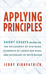 Title: Applying Principles: Short Essays Based on the Philosophy of Ayn Rand, Economics of Ludwig von Mises, and Psychology of Edith Packer, Author: Jerry Kirkpatrick