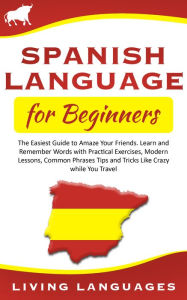 Title: Spanish Language for Beginners: The Easiest Guide to Amaze Your Friends. Learn and Remember Words With Practical Exercises, Modern Lessons, Common Phrases, Tips and Tricks While You Travel, Author: Living Languages
