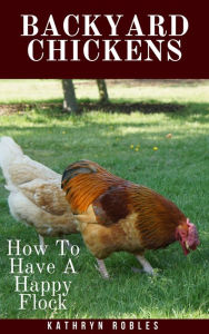 Title: Backyard Chickens: How To Have A Happy Flock, Author: Kathryn Robles