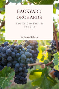 Title: Backyard Orchards: How To Grow Fruit In The City, Author: Kathryn Robles
