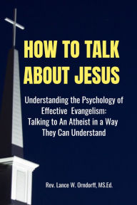 Title: How to Talk About Jesus: Understanding the Psychology of Effective Evangelism and Talking to an Atheist in a Way They Can Understand, Author: Lance Orndorff