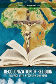 Title: Decolonization of Religion in Africa with a Focus on Zimbabwe, Author: Musafare T. Mupanduki