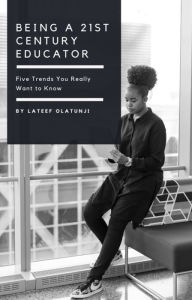 Title: Being a 21st Century Educator: Five Trends You Really Want to Know, Author: Lateef Olatunji