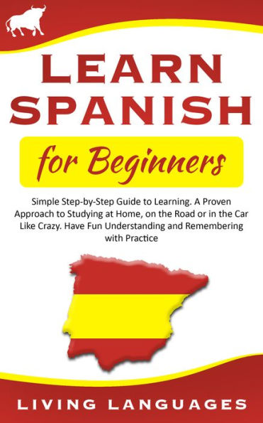 Learn Spanish for Beginners: Simple Step-by-Step Guide to Learning. A Proven Approach to Studying at Home, On the Road or in the Car Like Crazy. Have Fun Understanding and Remembering With Practice