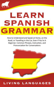 Title: Learn Spanish Grammar: How to Understand and Speak at Home, on the Road, or Traveling in the Car, Even If You're a Beginner. Common Phrases, Instruction, and Pronunciation for Conversations, Author: Living Languages