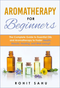 Title: Aromatherapy for Beginners: The Complete Guide to Essential Oils and Aromatherapy to Foster Health, Beauty, Healing, and Well-Being!!, Author: Rohit Sahu