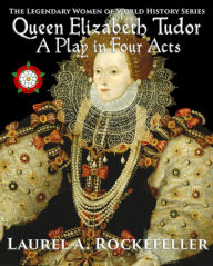 Title: Queen Elizabeth Tudor: A Play in Four Acts, Author: Laurel A. Rockefeller