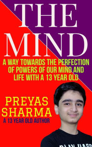 Title: The Mind: A Way towards the Perfection of Powers of Our Mind and Life with a 13 Year Old., Author: Preyas Sharma