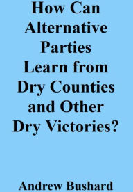 Title: How Can Alternative Parties Learn from Dry Counties and Other Dry Victories?, Author: Andrew Bushard