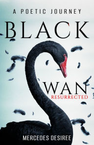 Title: Black Swan Resurrected: A Poetic Journey, Author: Mercedes Desiree MD