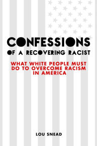 Title: Confessions of a Recovering Racist: What White People Must Do to Overcome Racism in America, Author: Lou Snead