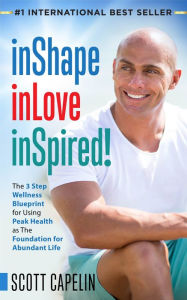 Title: inShape inLove inSpired!: The 3 Step Wellness Blueprint for Using Peak Health as The Foundation, Author: Scott Capelin