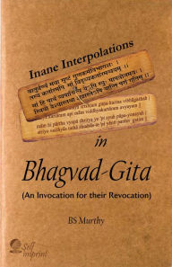 Title: Inane Interpolations In Bhagvad-Gita (An Invocation for Their Revocation), Author: BS Murthy