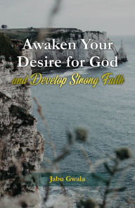 Title: Awaken Your Desire for God and Develop Strong Faith, Author: Jabu Gwala