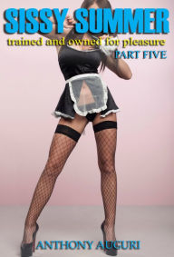 Title: Sissy Summer: Trained and Owned for Pleasure, Part Five, Author: Anthony Auguri