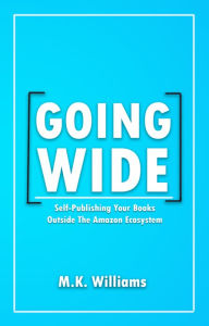 Title: Going Wide: Self-Publishing Your Books Outside The Amazon Ecosystem, Author: MK Williams
