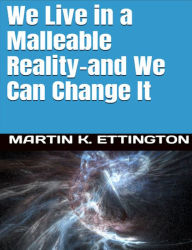 Title: We Live in a Malleable Reality- And We Can Change It, Author: Martin Ettington