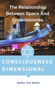 Title: Consciousness Dimensionality The Relationship Between Space And Consciousnes, Author: Sun WeiZe