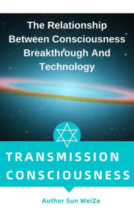 Title: Transmission Of Consciousness The Relationship Between Consciousness Breakthrough And Technology, Author: Sun WeiZe