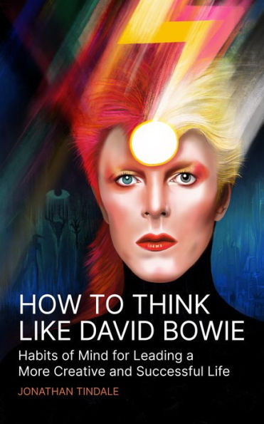 How To Think Like David Bowie: Habits of Mind for Leading a More Creative and Successful Life