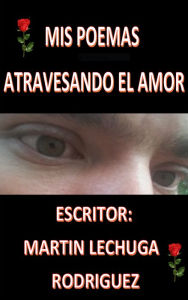 Title: Mis poemas atravesando el amor, Author: Martin Lechuga Rodríguez