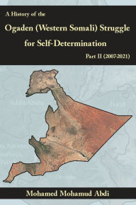 Title: A History of the Ogaden (Western Somali) Struggle for Self-Determination Part II (2007-2021), Author: Mohamed Mohamud Abdi