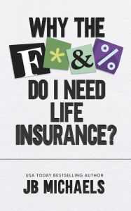 Title: Why the F Do I Need Life Insurance?, Author: JB Michaels