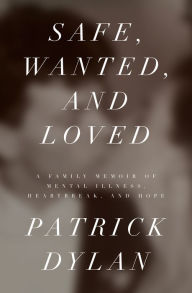 Title: Safe, Wanted, and Loved: A Family Memoir of Mental Illness, Heartbreak, and Hope, Author: Patrick Dylan