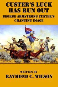 Title: Custer's Luck Has Run Out: George Armstrong Custer's Changing Image (The Life and Death of George Armstrong Custer, #1), Author: Raymond C. Wilson