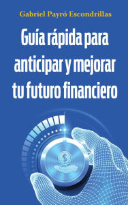 Title: Guía rápida para anticipar y mejorar tu futuro financiero, Author: Gabriel Payró Escondrillas