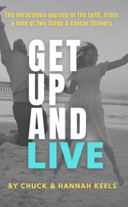 Title: Get Up and Live: The Miraculous Journey of the Faith, Trials and Love of Two Stage 4 Cancer Thrivers, Author: Chuck Keels