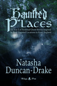 Title: Haunted Places: An A to Z of Fictional Ghost Stories Inspired by Real Haunted Locations in Kent, England, Author: Natasha Duncan-Drake