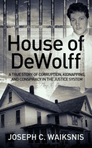 Title: House of DeWolff: A True Story of Corruption, Kidnapping, and Conspiracy in the Justice System, Author: Joseph Waiksnis