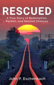 Title: Rescued: A True Story of Redemption, Pardon, and Second Chances, Author: John P. Eschenbach