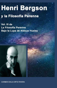 Title: Henri Bergson Y La Filosofía Perenne, Volumen III de la Filosofía Perenne bajo la lupa de Aldous Huxley, Author: Carmen Idalia Ortiz Rivera