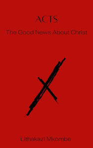 Title: ACTS: The Good News about Christ, Author: Lithakazi Mkombe