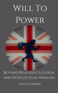 Title: Will to Power Beyond Religious Illusion and Intellectual Nihilism, Author: Dogov Spring