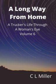 Title: A Long Way From Home: A Trucker's Life Through A Woman's Eye Volume 6, Author: C L Miller