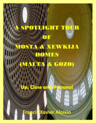 Title: A Spotlight Tour of Mosta and Xewkija Domes (Malta/Gozo) - Up, Close and Personal, Author: Francis Xavier Aloisio