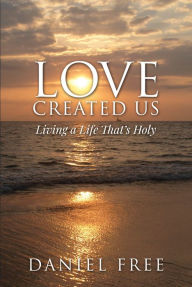 Title: Love Created Us; Living a Life That's Holy, Author: Daniel Free