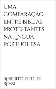 Title: Uma Comparação Entre Bíblias Protestantes na Língua Portuguesa, Author: Roberto Fiedler Rossi