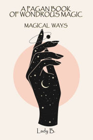 Title: A Pagan Book of Wondrous Magic: Magical Ways, Author: Lady B