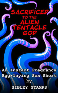 Title: Sacrificed To The Alien Tentacle God: An Instant Pregnancy Egg-laying Sex Short, Author: Sibley Stamps