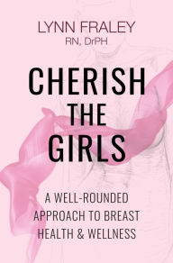 Title: Cherish The Girls, A Well-Rounded Approach to Breast Health and Wellness, Author: Lynn Fraley